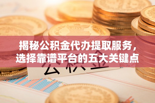 孝南揭秘公积金代办提取服务，选择靠谱平台的五大关键点