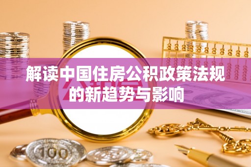 孝南解读中国住房公积政策法规的新趋势与影响