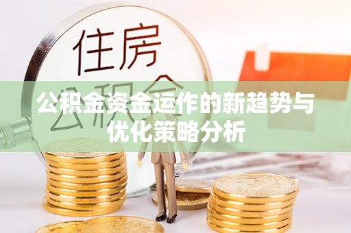 孝南公积金资金运作的新趋势与优化策略分析