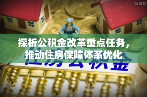 孝南探析公积金改革重点任务，推动住房保障体系优化