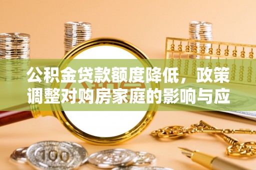 孝南公积金贷款额度降低，政策调整对购房家庭的影响与应对策略
