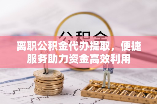 孝南离职公积金代办提取，便捷服务助力资金高效利用