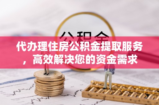 孝南代办理住房公积金提取服务，高效解决您的资金需求
