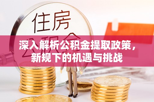 孝南深入解析公积金提取政策，新规下的机遇与挑战