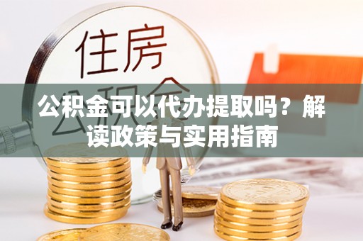 孝南公积金可以代办提取吗？解读政策与实用指南