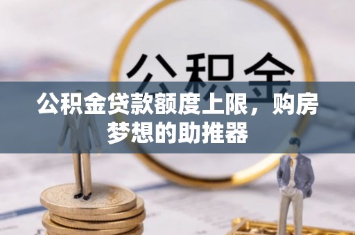 孝南公积金贷款额度上限，购房梦想的助推器