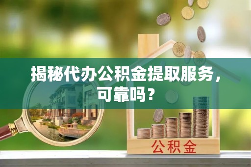 孝南揭秘代办公积金提取服务，可靠吗？