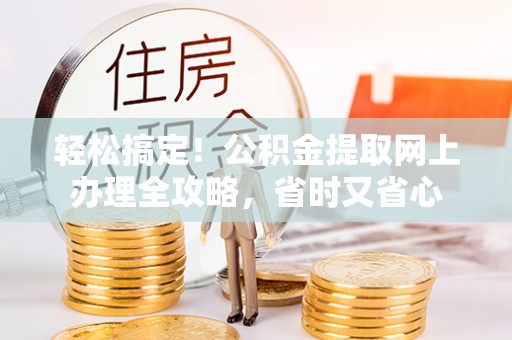 孝南轻松搞定！公积金提取网上办理全攻略，省时又省心