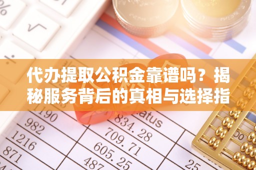 孝南代办提取公积金靠谱吗？揭秘服务背后的真相与选择指南