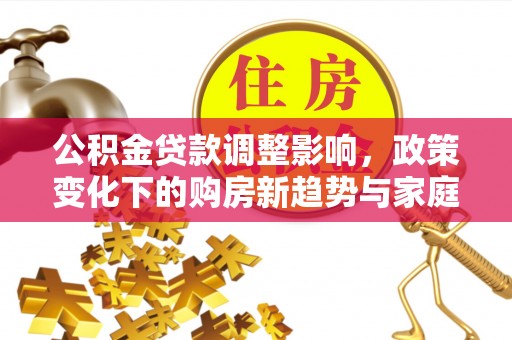 孝南公积金贷款调整影响，政策变化下的购房新趋势与家庭财务规划