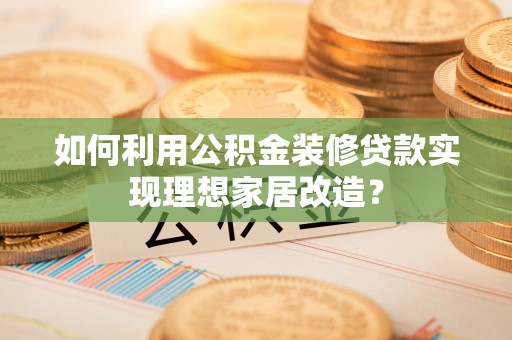 孝南如何利用公积金装修贷款实现理想家居改造？
