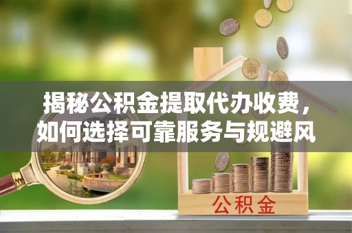 孝南揭秘公积金提取代办收费，如何选择可靠服务与规避风险