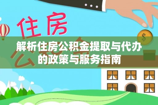 孝南解析住房公积金提取与代办的政策与服务指南