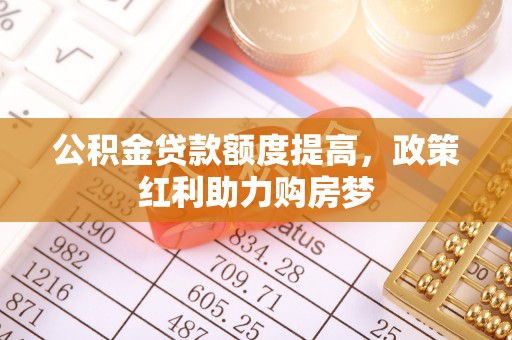 孝南公积金贷款额度提高，政策红利助力购房梦