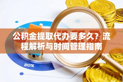 孝南公积金提取代办要多久？流程解析与时间管理指南