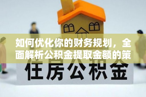孝南如何优化你的财务规划，全面解析公积金提取金额的策略与技巧