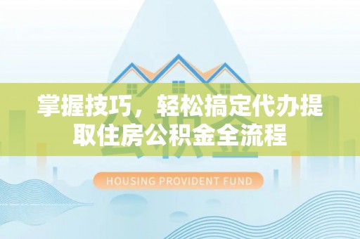 孝南掌握技巧，轻松搞定代办提取住房公积金全流程