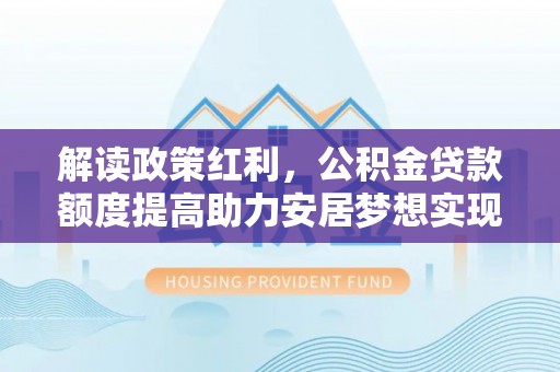 孝南解读政策红利，公积金贷款额度提高助力安居梦想实现