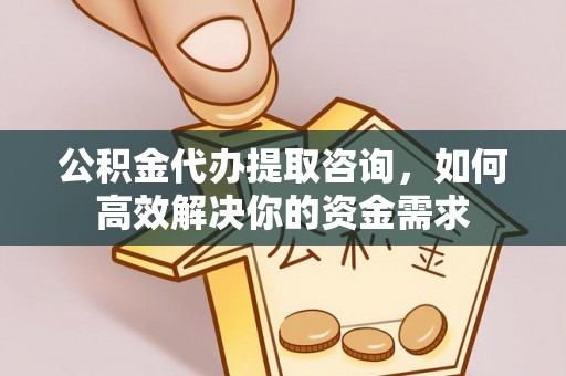 孝南公积金代办提取咨询，如何高效解决你的资金需求
