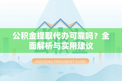 孝南公积金提取代办可靠吗？全面解析与实用建议