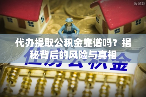 孝南代办提取公积金靠谱吗？揭秘背后的风险与真相