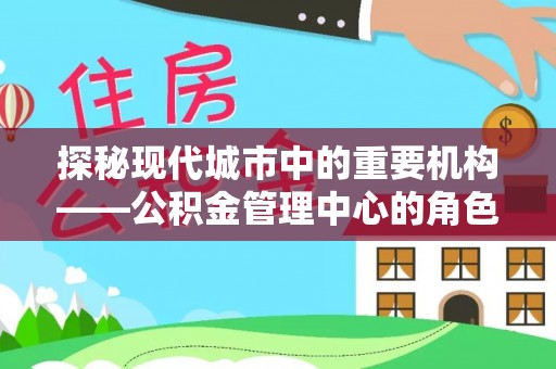 孝南探秘现代城市中的重要机构——公积金管理中心的角色与使命