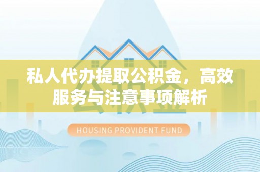 孝南私人代办提取公积金，高效服务与注意事项解析
