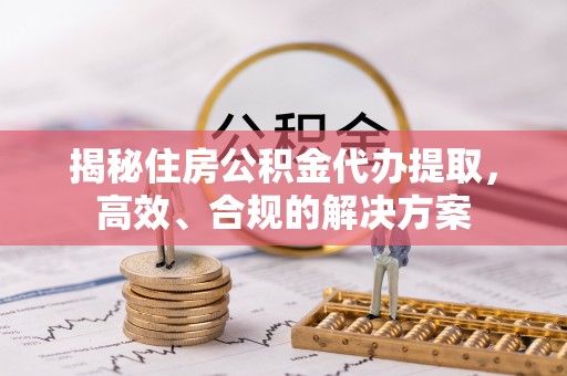 孝南揭秘住房公积金代办提取，高效、合规的解决方案