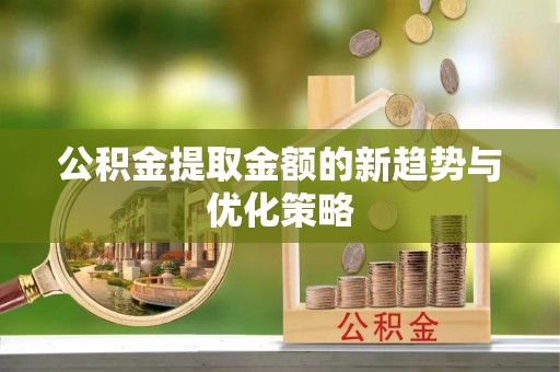 孝南公积金提取金额的新趋势与优化策略