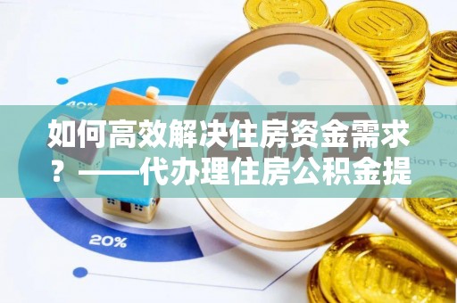 孝南如何高效解决住房资金需求？——代办理住房公积金提取服务全解析