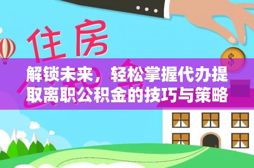 孝南解锁未来，轻松掌握代办提取离职公积金的技巧与策略