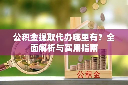 孝南公积金提取代办哪里有？全面解析与实用指南