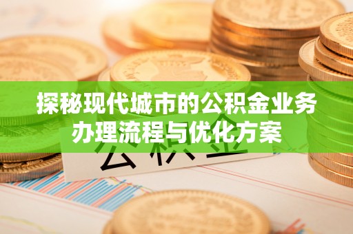 孝南探秘现代城市的公积金业务办理流程与优化方案