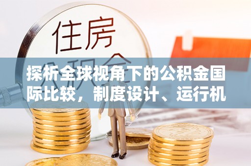 孝南探析全球视角下的公积金国际比较，制度设计、运行机制与未来趋势
