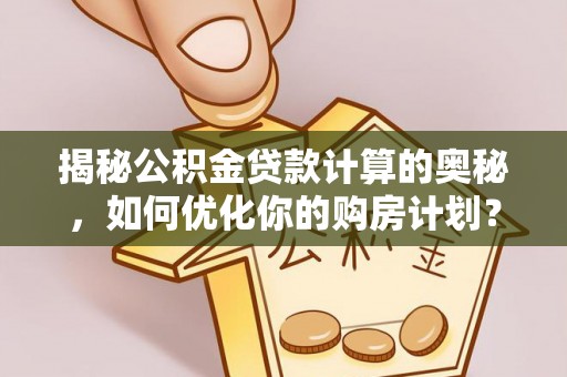 孝南揭秘公积金贷款计算的奥秘，如何优化你的购房计划？