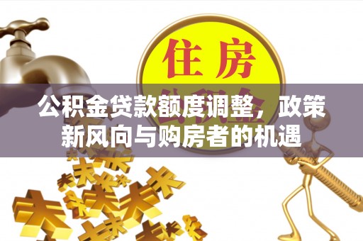 孝南公积金贷款额度调整，政策新风向与购房者的机遇
