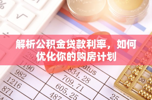 孝南解析公积金贷款利率，如何优化你的购房计划