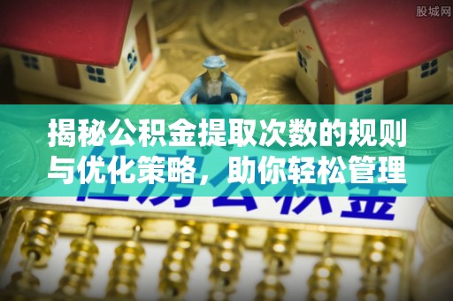 孝南揭秘公积金提取次数的规则与优化策略，助你轻松管理财务