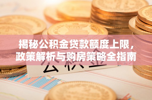 孝南揭秘公积金贷款额度上限，政策解析与购房策略全指南