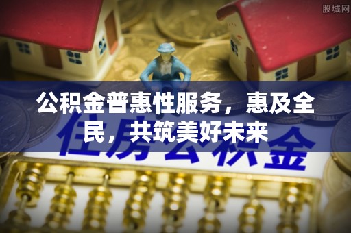 孝南公积金普惠性服务，惠及全民，共筑美好未来