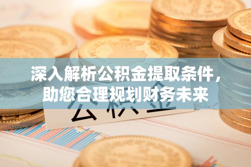 孝南深入解析公积金提取条件，助您合理规划财务未来