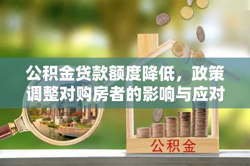 孝南公积金贷款额度降低，政策调整对购房者的影响与应对策略