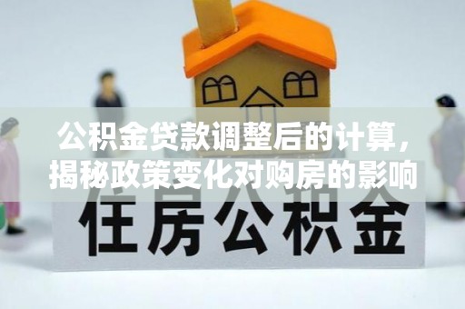 孝南公积金贷款调整后的计算，揭秘政策变化对购房的影响