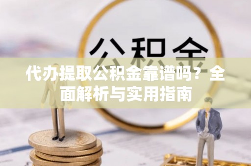 孝南代办提取公积金靠谱吗？全面解析与实用指南