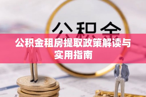 孝南公积金租房提取政策解读与实用指南