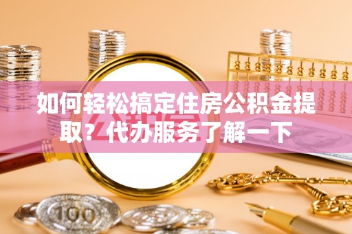 孝南如何轻松搞定住房公积金提取？代办服务了解一下