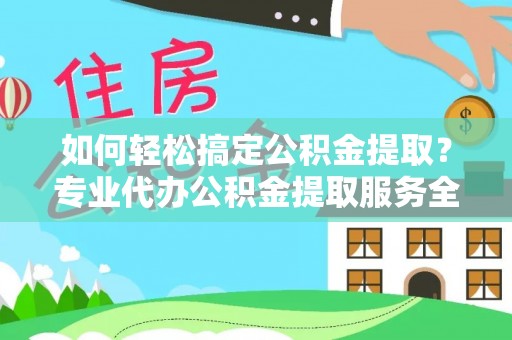 孝南如何轻松搞定公积金提取？专业代办公积金提取服务全解析