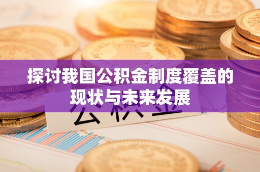 孝南探讨我国公积金制度覆盖的现状与未来发展