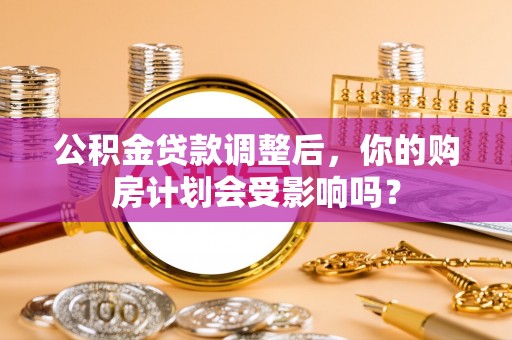孝南公积金贷款调整后，你的购房计划会受影响吗？