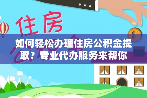 孝南如何轻松办理住房公积金提取？专业代办服务来帮你